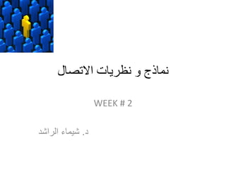 ‫االتصال‬ ‫نظريات‬ ‫و‬ ‫نماذج‬
WEEK # 2
‫د‬.‫الراشد‬ ‫شيماء‬
 