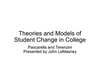 Theories and Models of Student Change in College Pascarella and Terenzini Presented by John LeMasney 