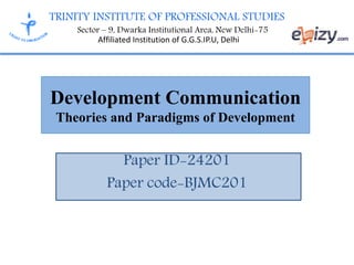 TRINITY INSTITUTE OF PROFESSIONAL STUDIES
Sector – 9, Dwarka Institutional Area, New Delhi-75
Affiliated Institution of G.G.S.IP.U, Delhi
Development Communication
Theories and Paradigms of Development
Paper ID-24201
Paper code-BJMC201
 