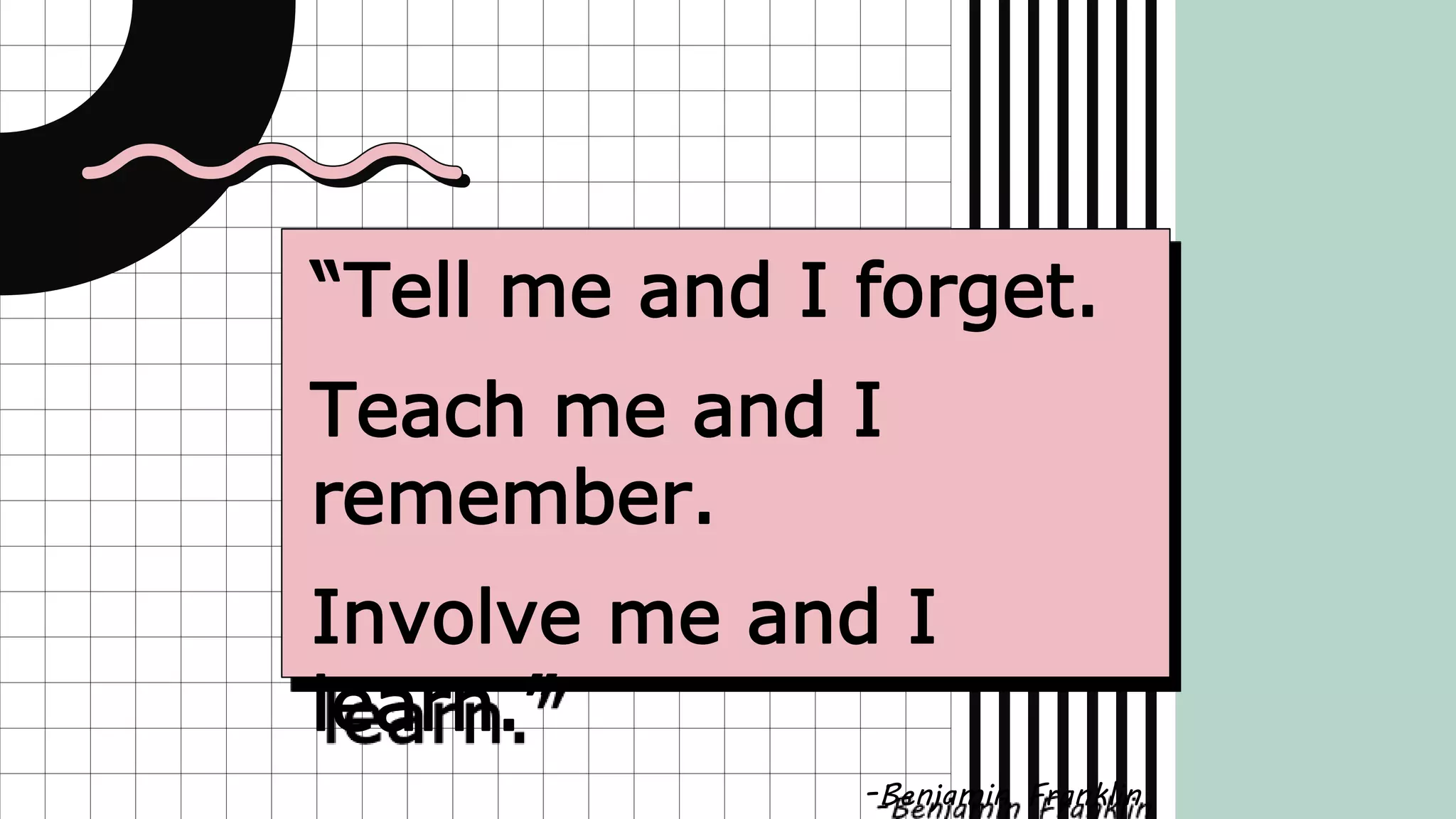 “Tell me and I forget.
Teach me and I
remember.
Involve me and I
learn.”
-Benjamin Franklin
 