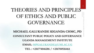 THEORIES AND PRINCIPLES
OF ETHICS AND PUBLIC
GOVERNANCE
MICHAEL GALUKANDE KIGANDA CHMC, PD
CONSULTANT PUBLIC POLICY AND GOVERNANCE
UGANDA MANAGEMENT INSTITUTE
EMAIL: MPGALUKANDE@UMI.AC.UG
TEL : +256774046206 / +256704926464
1
 