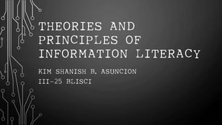THEORIES AND
PRINCIPLES OF
INFORMATION LITERACY
KIM SHANISH B. ASUNCION
III-25 BLISCI
 
