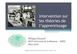 Intervention sur
les théories de
l’apprentissage
Philippe Clauzard
MCF Université de la Réunion – ESPE
Mars 2016
Philippe Clauzard, MCF Université de la Réunion / ESPE - 2016
 