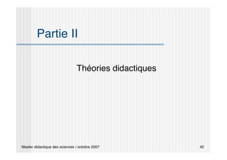 Master didactique des sciences / octobre 2007 42
Partie II
Théories didactiques
 