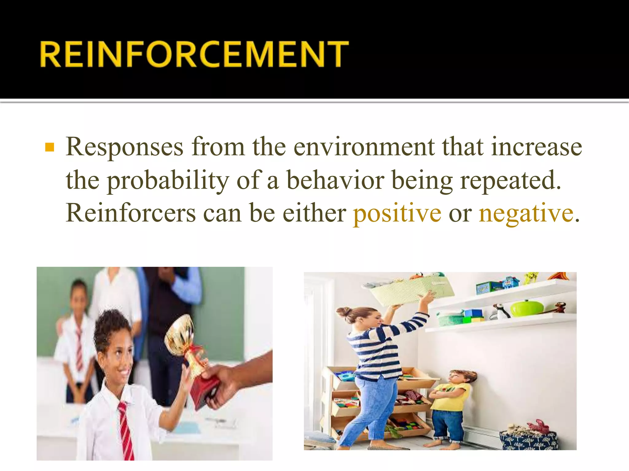  Responses from the environment that increase
the probability of a behavior being repeated.
Reinforcers can be either positive or negative.
 