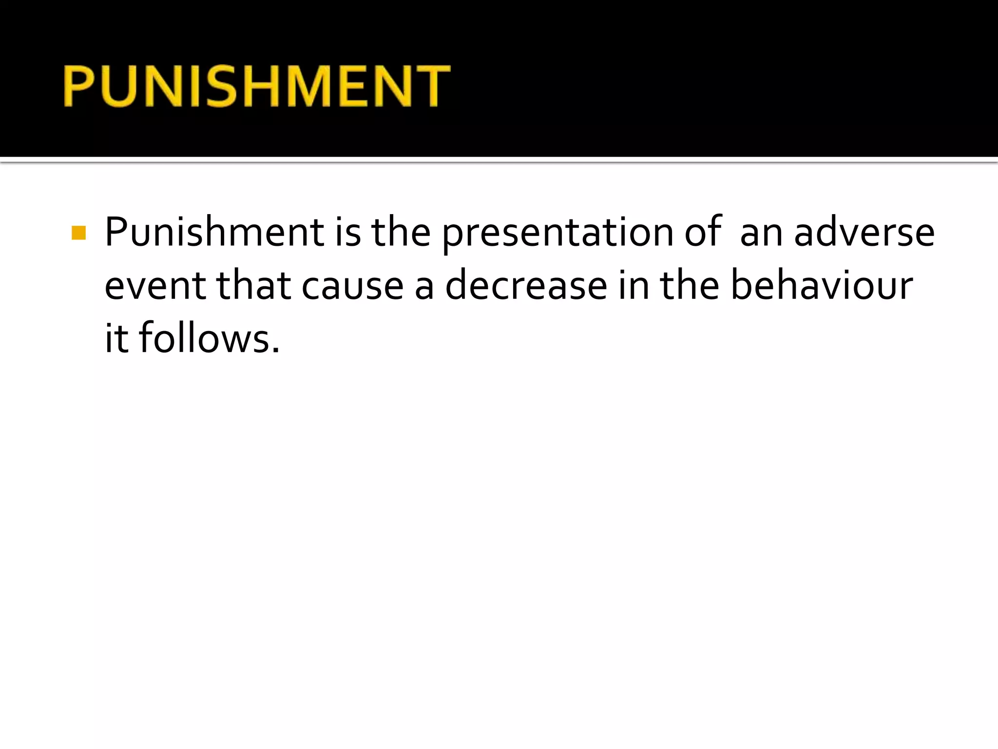  Punishment is the presentation of an adverse
event that cause a decrease in the behaviour
it follows.
 