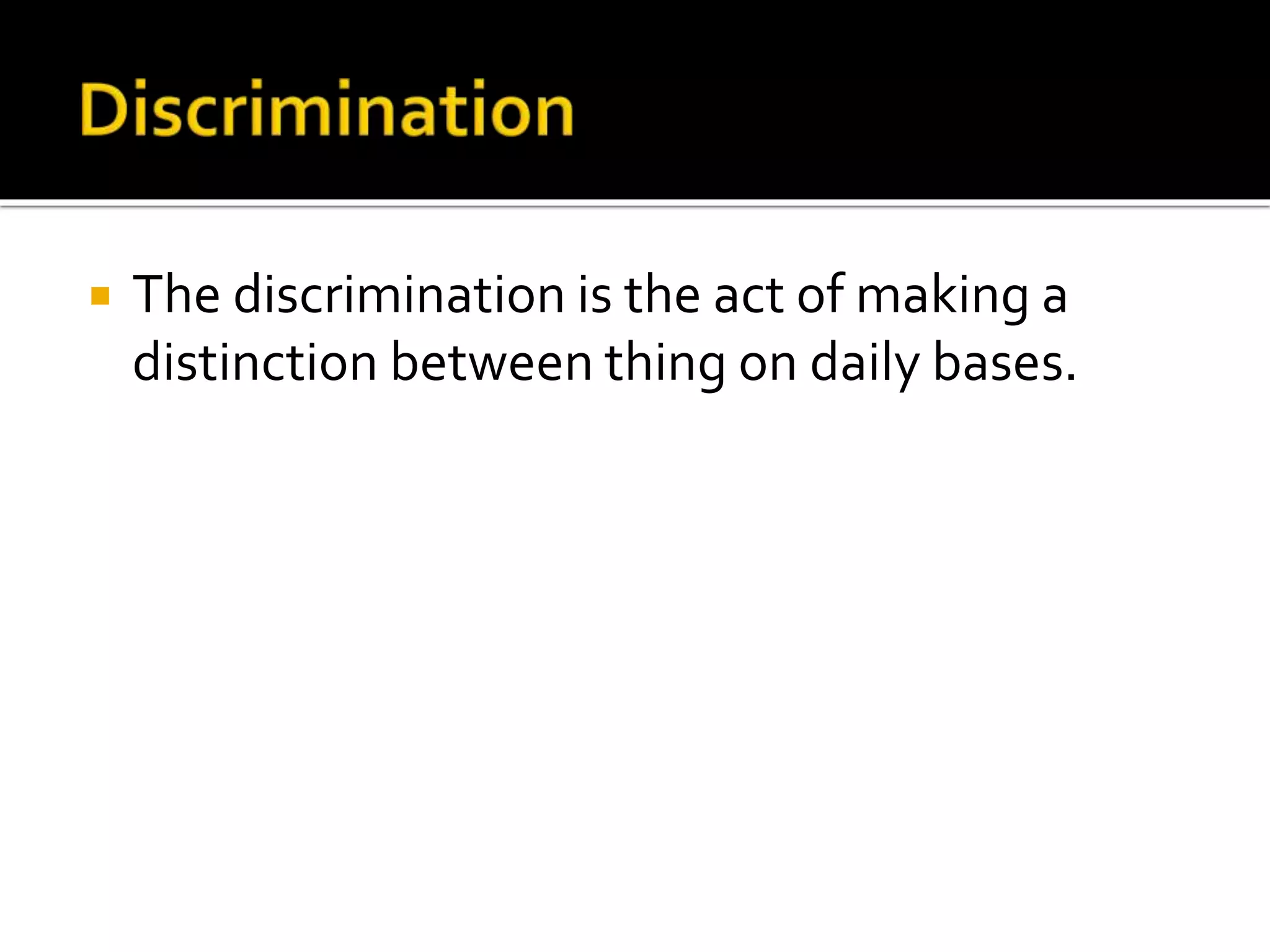  The discrimination is the act of making a
distinction between thing on daily bases.
 