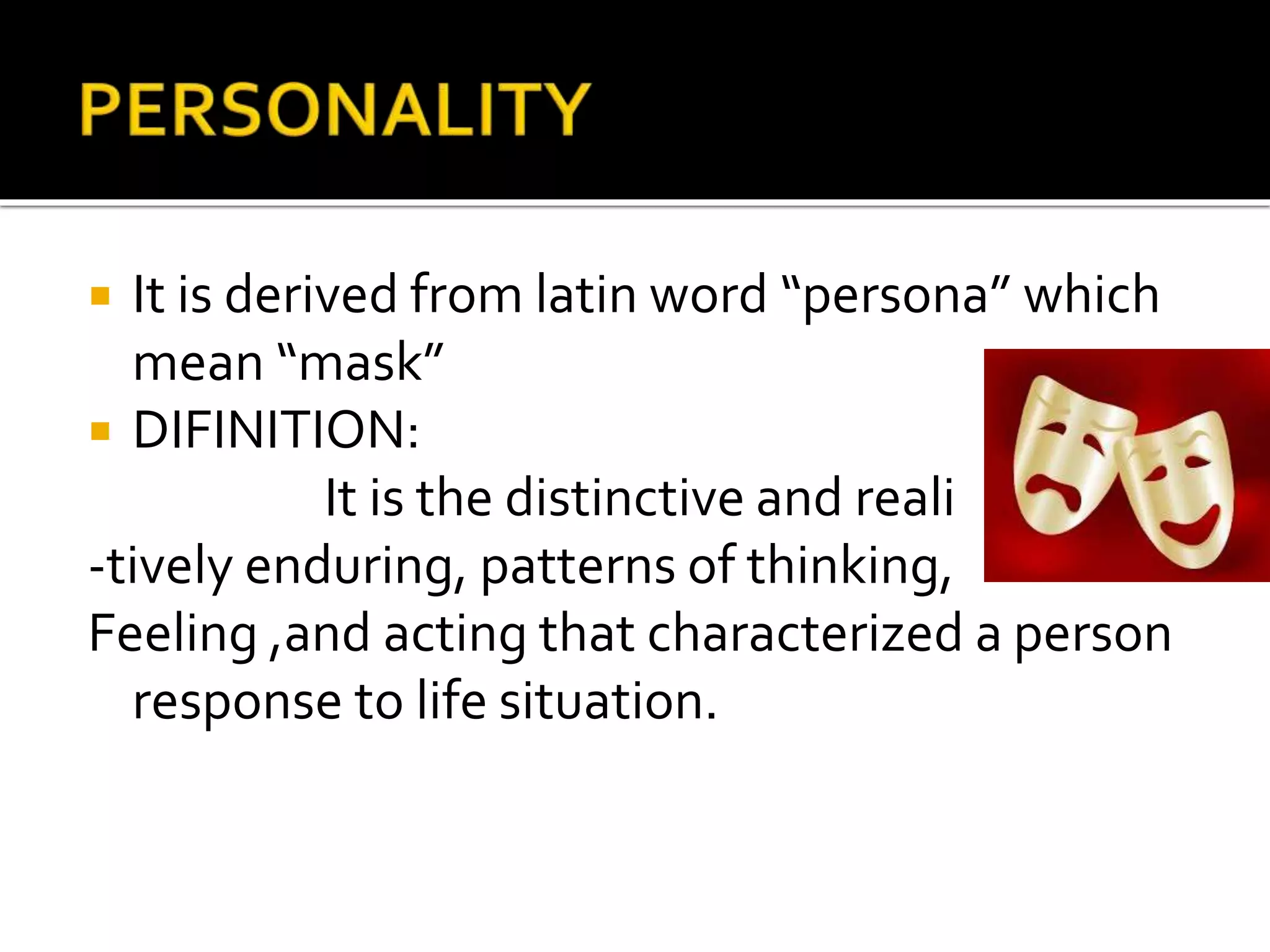  It is derived from latin word “persona” which
mean “mask”
 DIFINITION:
It is the distinctive and reali
-tively enduring, patterns of thinking,
Feeling ,and acting that characterized a person
response to life situation.
 
