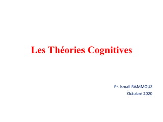 Les Théories Cognitives
Pr. Ismail RAMMOUZ
Octobre 2020
 