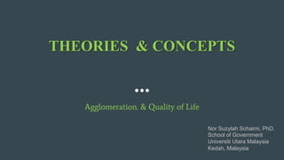 THEORIES & CONCEPTS
Agglomeration. & Quality of Life
Nor Suzylah Sohaimi, PhD.
School of Government
Universiti Utara Malaysia
Kedah, Malaysia
 