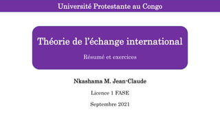 Nkashama M. Jean-Claude
Licence 1 FASE
Septembre 2021
Université Protestante au Congo
Théorie de l’échange international
Résumé et exercices
 