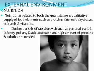 EXTERNAL ENVIRONMENT
NUTRITION:
 Nutrition is related to both the quantitative & qualitative
  supply of food elements such as proteins, fats, carbohydrates,
  minerals & vitamins.
      During periods of rapid growth such as prenatal period,
  infancy, puberty & adolescence need high amount of proteins
  & calories are needed
 