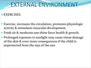EXTERNAL ENVIRONMENT
EXERCISES:


 Exercise, increases the circulation, promotes physiologic
  activity & stimulates muscular development.
 Fresh air & moderate sun shine favor health & growth.
 Prolonged exposure to sunlight may cause tissue damage
  of the skin & even more consequences if the child is
  unprotected from the rays of the sun
 