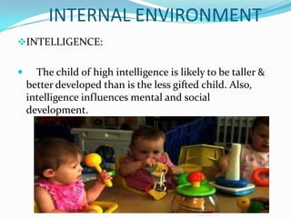 INTERNAL ENVIRONMENT
INTELLIGENCE:


     The child of high intelligence is likely to be taller &
    better developed than is the less gifted child. Also,
    intelligence influences mental and social
    development.
 