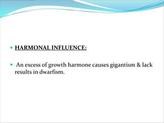  HARMONAL INFLUENCE:


 An excess of growth harmone causes gigantism & lack
 results in dwarfism.
 