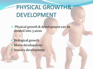 PHYSICAL GROWTH&
   DEVELOPMENT
 Physical growth & development can be
 divided into 3 areas

 Biological growth
 Motor development
 Sensory development
 