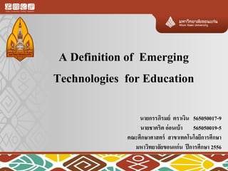 A Definition of Emerging
Technologies for Education
นายกรรภิรมย์ ตราเงิน 565050017-9
นายชาคริต อ่อนเบ้า 565050019-5
คณะศึกษาศาสตร์ สาขาเทคโนโลยีการศึกษา
มหาวิทยาลัยขอนแก่น ปีการศึกษา 2556
 