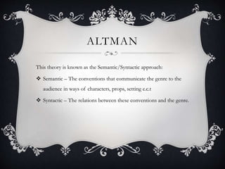 ALTMAN
This theory is known as the Semantic/Syntactic approach:
 Semantic – The conventions that communicate the genre to the
audience in ways of characters, props, setting e.c.t
 Syntactic – The relations between these conventions and the genre.
 