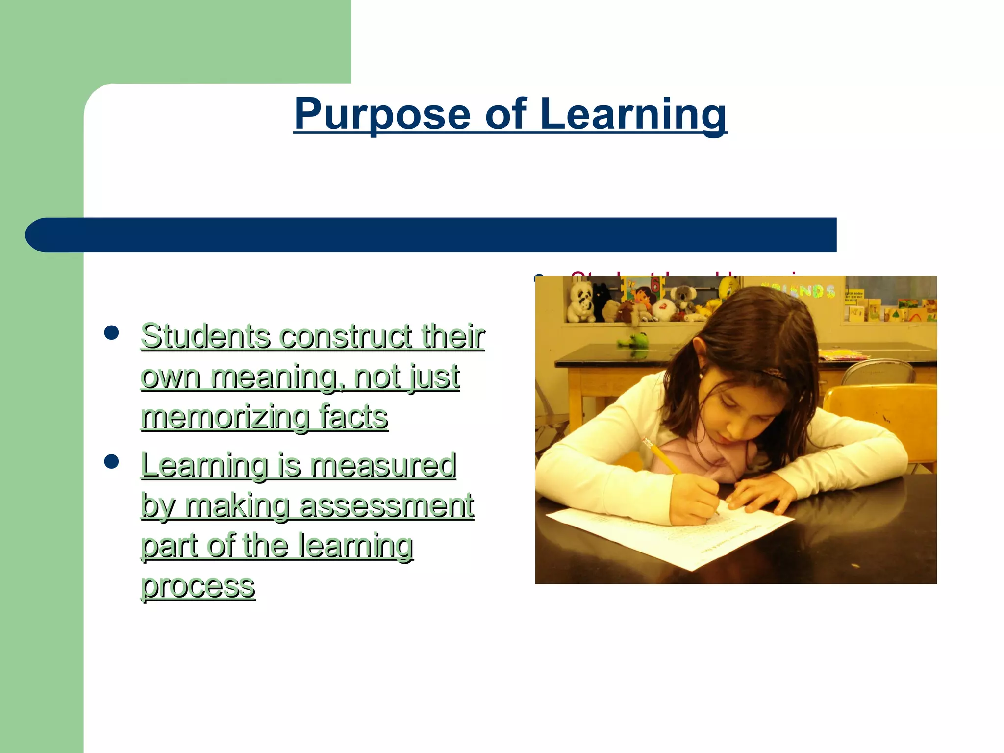 Purpose of Learning Students construct their own meaning, not just memorizing facts Learning is measured by making assessment part of the learning process Student-Lead Learning 