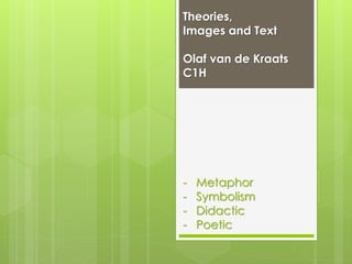 Theories, 
Images and Text 
Olaf van de Kraats 
C1H 
- Metaphor 
- Symbolism 
- Didactic 
- Poetic 
 