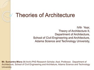 Theories of Architecture
IVth Year,
Theory of Architecture II,
Department of Architecture,
School of Civil Engineering and Architecture,
Adama Science and Technology University,
Mr. Sumantra Misra (M.Arch) PhD Research Scholar, Asst. Professor, Department of
Architecture, School of Civil Engineering and Architeture, Adama Science and Technology
University
 