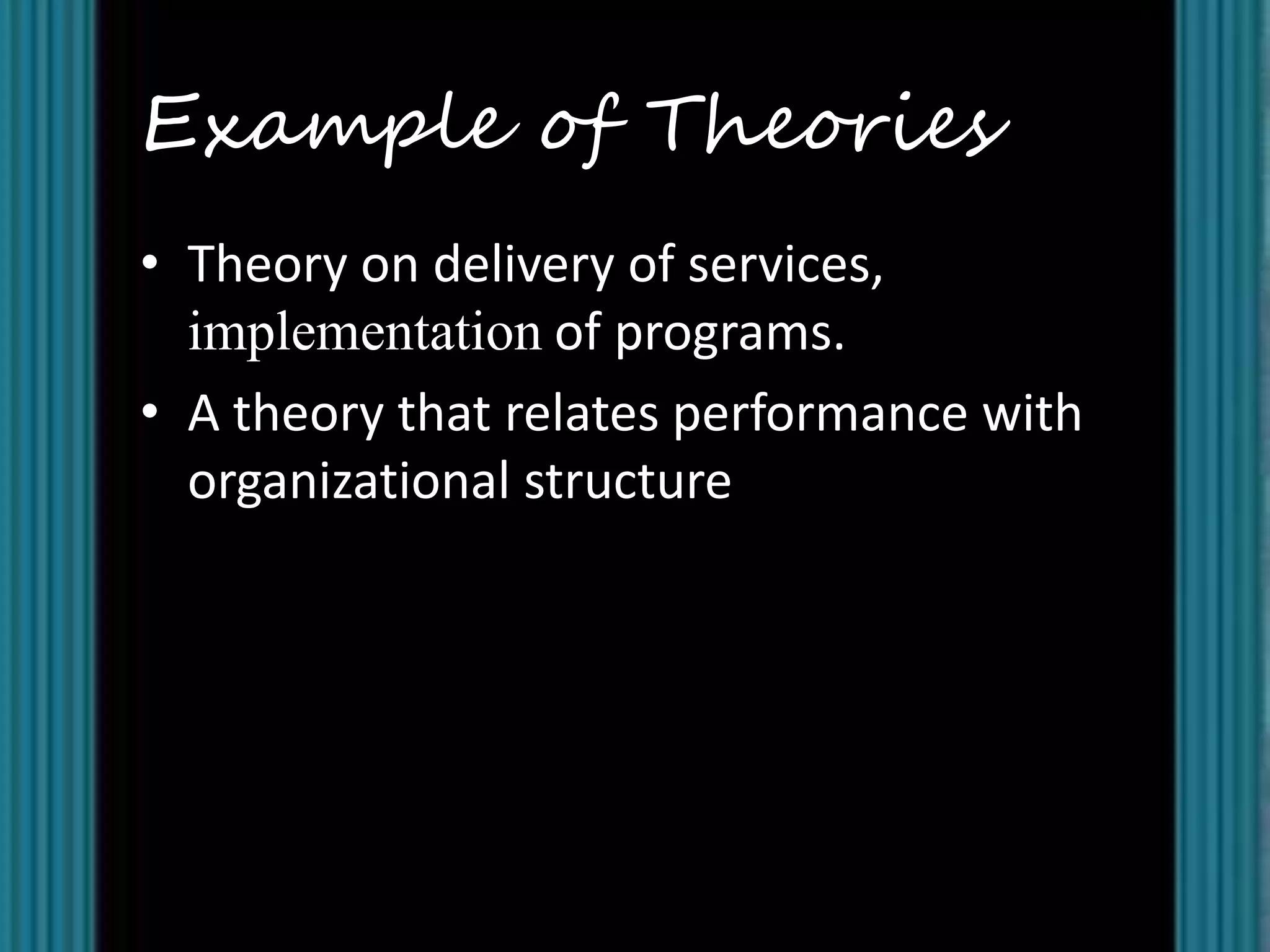 Example of Theories
• Theory on delivery of services,
  implementation of programs.
• A theory that relates performance with
  organizational structure
 