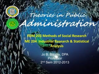 Theories in Public
Administration
  FDM 203 Methods of Social Research
 ME 204 Industrial Research & Statistical
               Analysis

          Jo B. Bitonio, DPA
               Professor
          2nd Sem 2012-2013
 