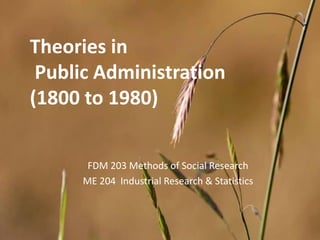 Theories in
Public Administration
(1800 to 1980)
FDM 203 Methods of Social Research
ME 204 Industrial Research & Statistics
 