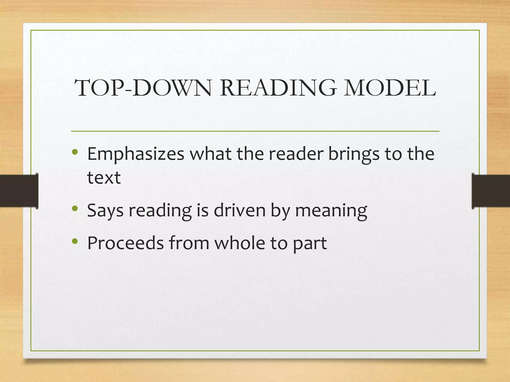 TOP-DOWN READING MODEL
• Emphasizes what the reader brings to the
text
• Says reading is driven by meaning
• Proceeds from whole to part
 