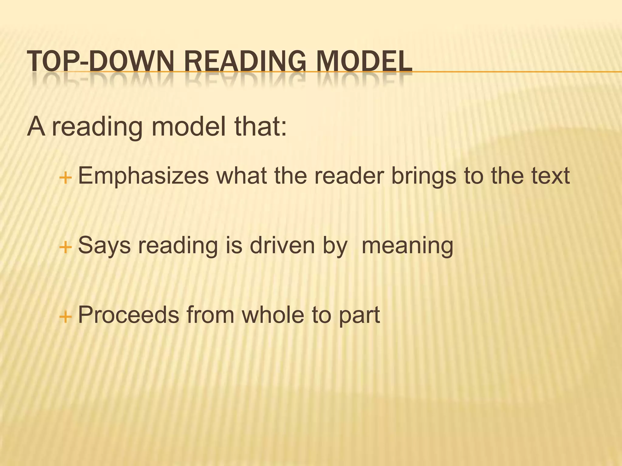 TOP-DOWN READING MODEL

A reading model that:
   Emphasizes   what the reader brings to the text

   Says   reading is driven by meaning

   Proceeds   from whole to part
 