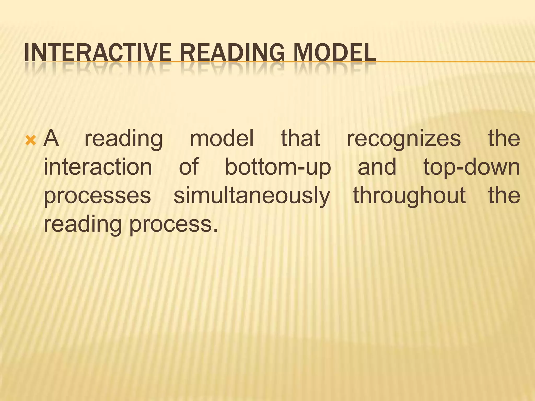 INTERACTIVE READING MODEL


   A reading model that recognizes the
    interaction of bottom-up and top-down
    processes simultaneously throughout the
    reading process.
 