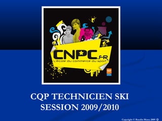 CQP TECHNICIEN SKI
SESSION 2009/2010
Copyright © Baudin Manu 2009 ☺
 