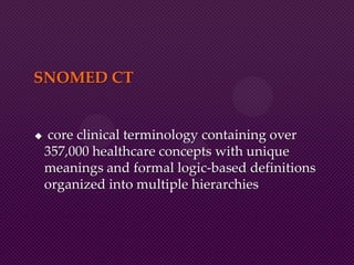 SNOMED CT
 core clinical terminology containing over
357,000 healthcare concepts with unique
meanings and formal logic-based definitions
organized into multiple hierarchies
 