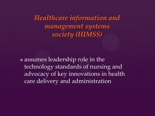 Healthcare information and
management systems
society (HIMSS)
 assumes leadership role in the
technology standards of nursing and
advocacy of key innovations in health
care delivery and administration
 