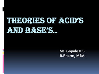 THEORIES OF ACID’S
AND BASE’S…
Ms. Gopale K.S.
B.Pharm, MBA.
 