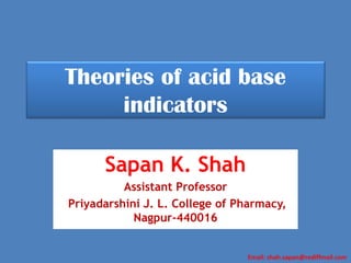 Email: shah.sapan@rediffmail.com
Theories of acid base
indicators
Sapan K. Shah
Assistant Professor
Priyadarshini J. L. College of Pharmacy,
Nagpur-440016
 