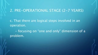 c. That there are logical steps involved in an
operation.
- focusing on “one and only” dimension of a
problem.
2. PRE-OPERATIONAL STAGE (2-7 YEARS)
 