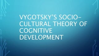 VYGOTSKY’S SOCIO-
CULTURAL THEORY OF
COGNITIVE
DEVELOPMENT
 
