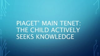 PIAGET’ MAIN TENET:
THE CHILD ACTIVELY
SEEKS KNOWLEDGE
 