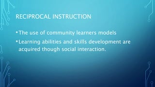RECIPROCAL INSTRUCTION
•The use of community learners models
•Learning abilities and skills development are
acquired though social interaction.
 