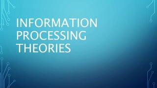 INFORMATION
PROCESSING
THEORIES
 