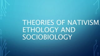 THEORIES OF NATIVISM,
ETHOLOGY AND
SOCIOBIOLOGY
 