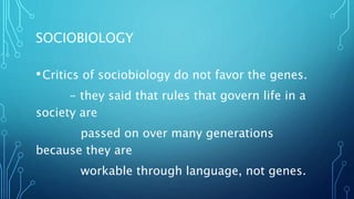 SOCIOBIOLOGY
•Critics of sociobiology do not favor the genes.
- they said that rules that govern life in a
society are
passed on over many generations
because they are
workable through language, not genes.
 