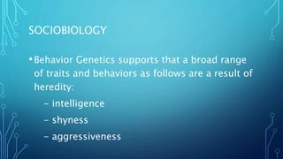 SOCIOBIOLOGY
•Behavior Genetics supports that a broad range
of traits and behaviors as follows are a result of
heredity:
- intelligence
- shyness
- aggressiveness
 