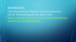 REFERENCES
Child Development Theories: Urie Bronfenbrenner.
(2019). Retrieved January 28, 2020, from
https://www.firstdiscoverers.co.uk/child-development-
theories-urie-bronfenbrenner/.
 