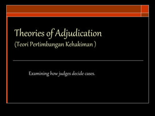 Theories of Adjudication
(Teori Pertimbangan Kehakiman )
Examining how judges decide cases.
 