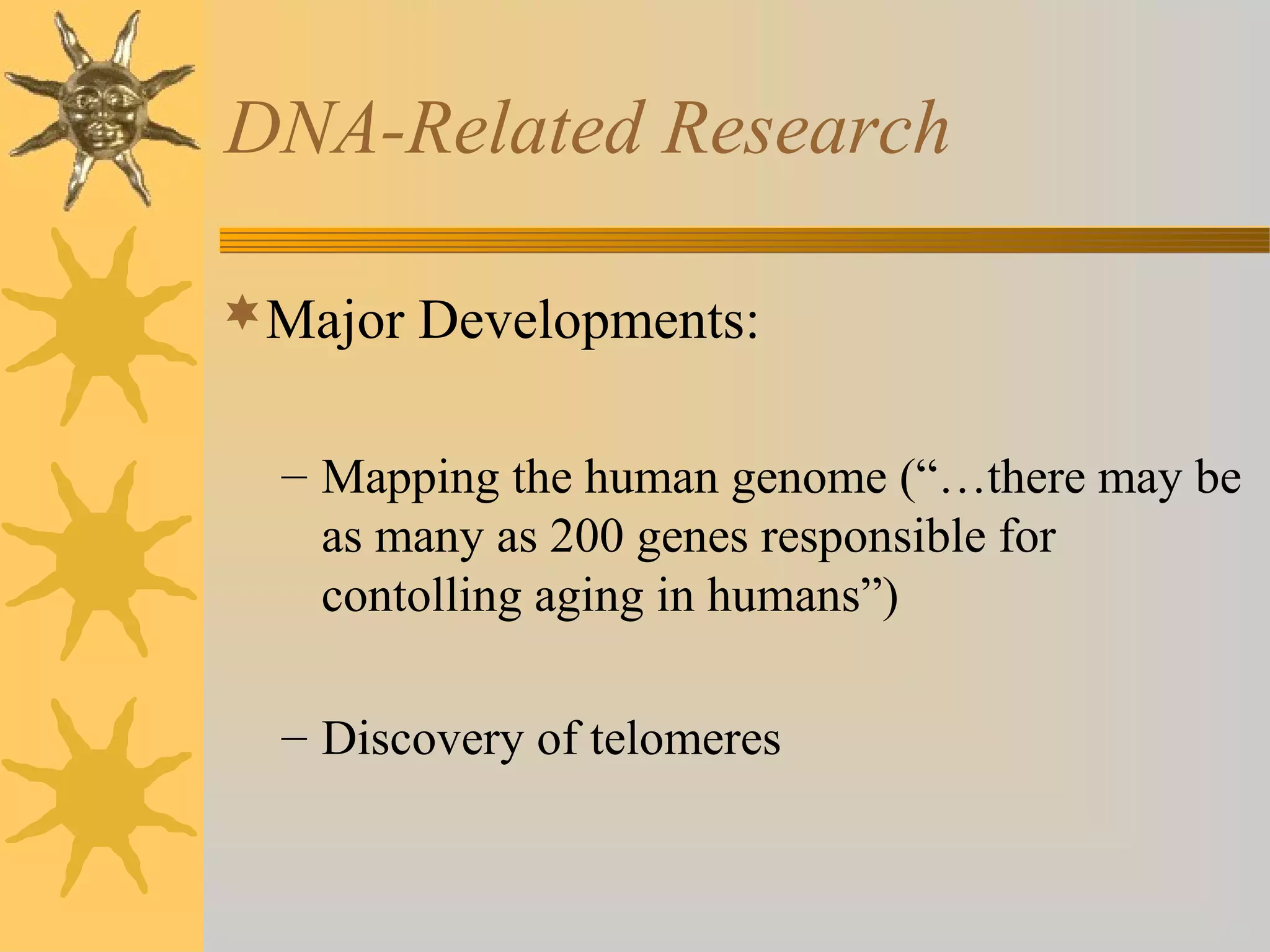DNA-Related Research
Major Developments:
– Mapping the human genome (“…there may be
as many as 200 genes responsible for
contolling aging in humans”)
– Discovery of telomeres
 