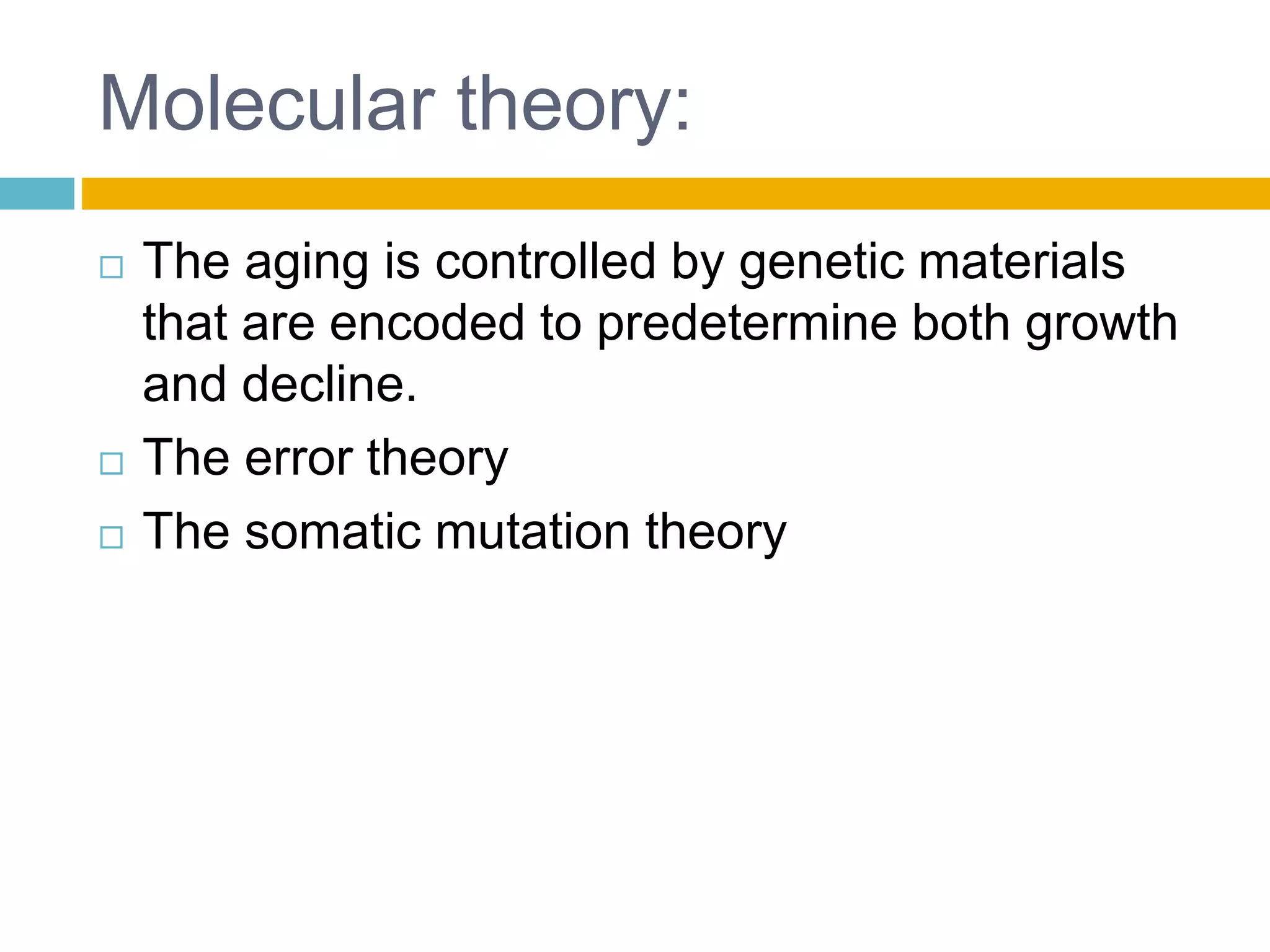 Molecular theory:
 The aging is controlled by genetic materials
that are encoded to predetermine both growth
and decline.
 The error theory
 The somatic mutation theory
 