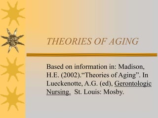 THEORIES OF AGING
Based on information in: Madison,
H.E. (2002).“Theories of Aging”. In
Lueckenotte, A.G. (ed), Gerontologic
Nursing. St. Louis: Mosby.
 