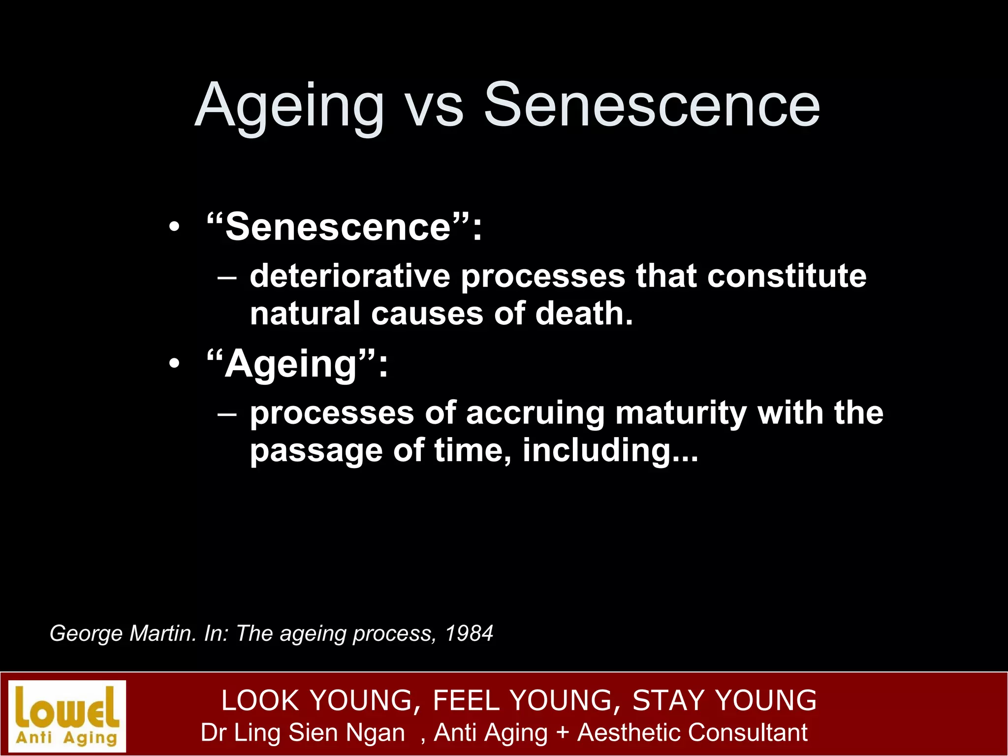Ageing vs Senescence “ Senescence”: deteriorative processes that constitute natural causes of death. “ Ageing”: processes of accruing maturity with the passage of time, including... George Martin. In: The ageing process, 1984 